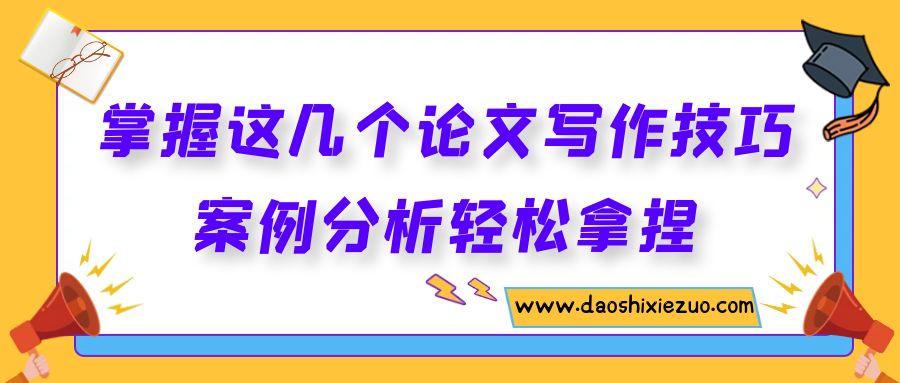 掌握这几个论文写作技巧，案例分析轻松拿捏